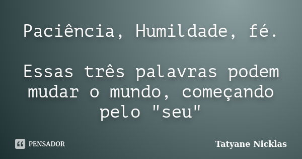 Paciência, Humildade, fé. Essas três palavras podem mudar o mundo, começando pelo "seu"... Frase de Tatyane Nicklas.