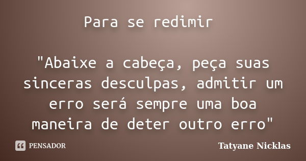 Para se redimir "Abaixe a cabeça, peça suas sinceras desculpas, admitir um erro será sempre uma boa maneira de deter outro erro"... Frase de Tatyane Nicklas.