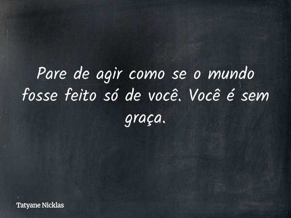 Pare de agir como se o mundo fosse feito só de você. Você é sem graça.... Frase de Tatyane Nicklas.