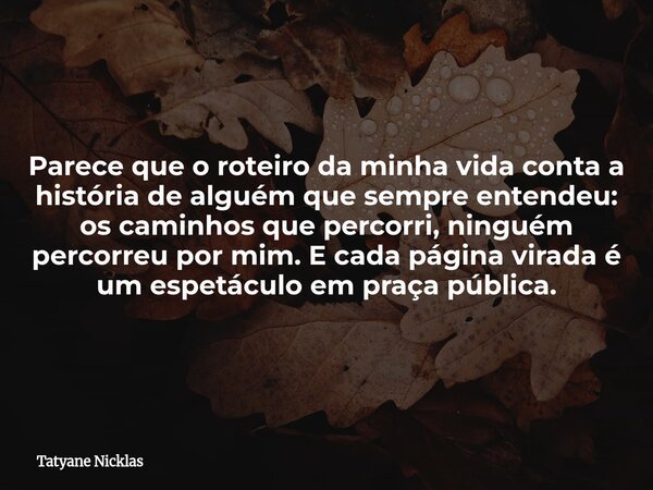 Parece que o roteiro da minha vida conta a história de alguém que sempre entendeu: os caminhos que percorri, ninguém percorreu por mim. E cada página virada é u... Frase de Tatyane Nicklas.