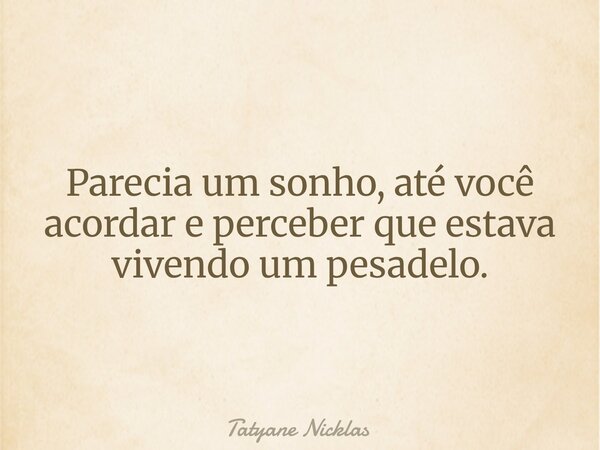 Parecia um sonho, até você acordar e perceber que estava vivendo um pesadelo.... Frase de Tatyane Nicklas.