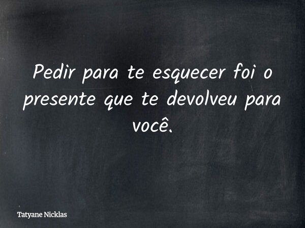 Pedir para te esquecer foi o presente que te devolveu para você.... Frase de Tatyane Nicklas.