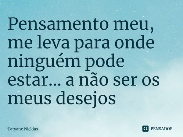 Pensamento meu, me leva para onde ninguém pode estar... a não ser os meus desejos⁠... Frase de Tatyane Nicklas.