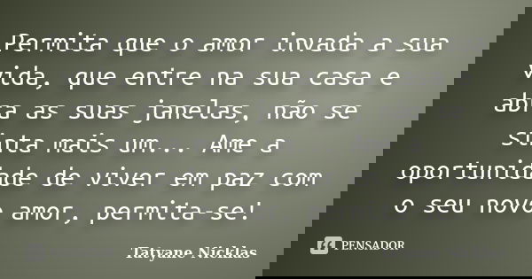 Permita que o amor invada a sua vida, que entre na sua casa e abra as suas janelas, não se sinta mais um... Ame a oportunidade de viver em paz com o seu novo am... Frase de Tatyane Nicklas.