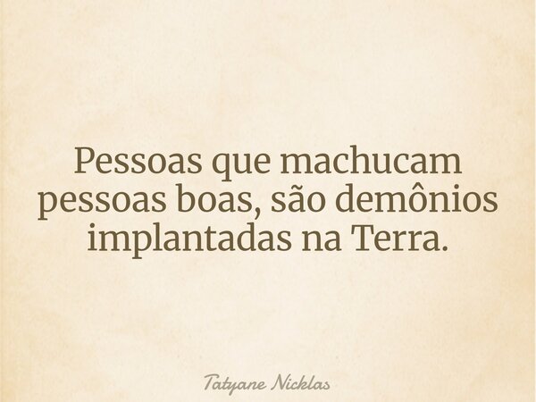 Pessoas que machucam pessoas boas, são demônios implantadas na Terra.... Frase de Tatyane Nicklas.