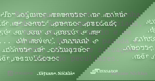 Por alguns momentos na minha vida me senti apenas apoiada, hoje eu sou o apoio e me sinto... Um móvel, parada e inerte, diante de situações não tão peculiares.... Frase de Tatyane Nicklas.