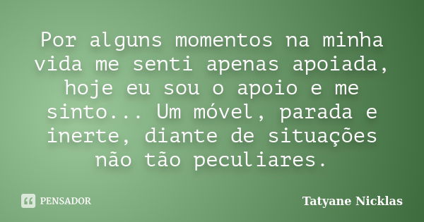 Por alguns momentos na minha vida me senti apenas apoiada, hoje eu sou o apoio e me sinto... Um móvel, parada e inerte, diante de situações não tão peculiares.... Frase de Tatyane Nicklas.