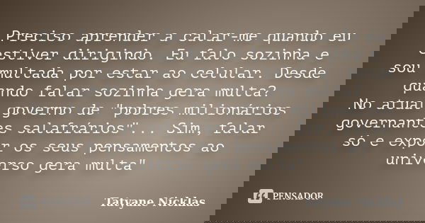 Preciso aprender a calar-me quando eu estiver dirigindo. Eu falo sozinha e sou multada por estar ao celular. Desde quando falar sozinha gera multa? No atual gov... Frase de Tatyane Nicklas.