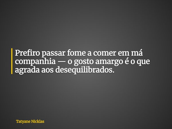 Prefiro passar fome a comer em má companhia — o gosto amargo é o que agrada aos desequilibrados.... Frase de Tatyane Nicklas.