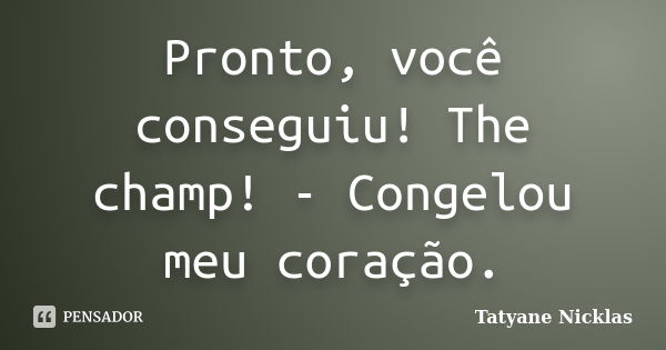 Pronto, você conseguiu! The champ! - Congelou meu coração.... Frase de Tatyane Nicklas.