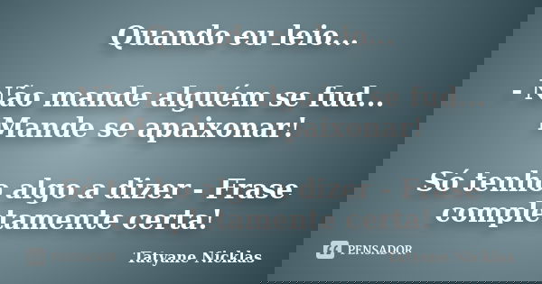 Quando eu leio... - Não mande alguém se fud... Mande se apaixonar! Só tenho algo a dizer - Frase completamente certa!... Frase de Tatyane Nicklas.