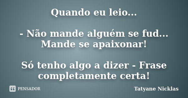 Quando eu leio... - Não mande alguém se fud... Mande se apaixonar! Só tenho algo a dizer - Frase completamente certa!... Frase de Tatyane Nicklas.