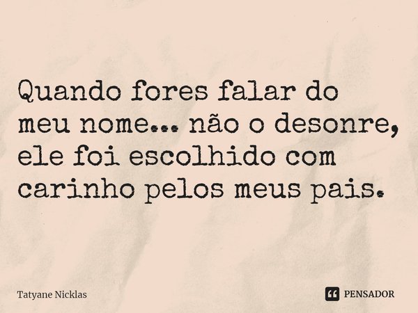 ⁠Quando fores falar do meu nome... não o desonre, ele foi escolhido com carinho pelos meus pais.... Frase de Tatyane Nicklas.