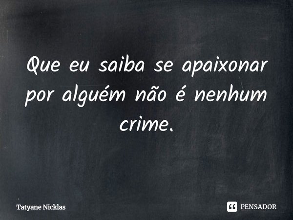 ⁠Que eu saiba se apaixonar por alguém não é nenhum crime.... Frase de Tatyane Nicklas.