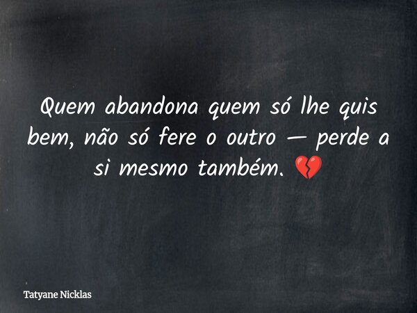 Quem abandona quem só lhe quis bem, não só fere o outro — perde a si mesmo também. 💔... Frase de Tatyane Nicklas.