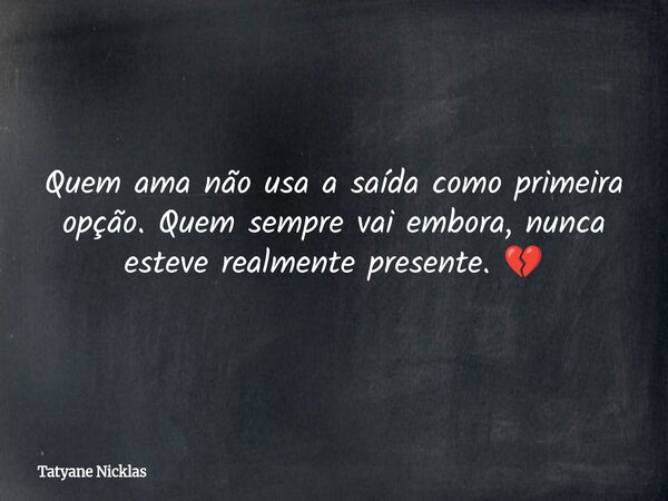Quem ama não usa a saída como primeira opção. Quem sempre vai embora, nunca esteve realmente presente. 💔... Frase de Tatyane Nicklas.