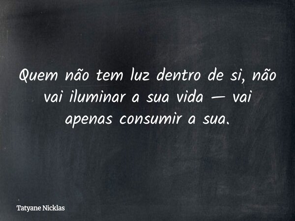 Quem não tem luz dentro de si, não vai iluminar a sua vida — vai apenas consumir a sua.... Frase de Tatyane Nicklas.