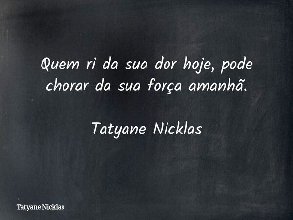 Quem ri da sua dor hoje, pode chorar da sua força amanhã. Tatyane Nicklas... Frase de Tatyane Nicklas.