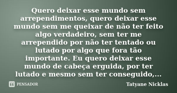 Quero deixar esse mundo sem arrependimentos, quero deixar esse mundo sem me queixar de não ter feito algo verdadeiro, sem ter me arrependido por não ter tentado... Frase de Tatyane Nicklas.