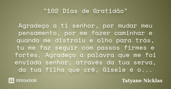 "102 Dias de Gratidão" Agradeço a ti senhor, por mudar meu pensamento, por me fazer caminhar e quando me distraiu e olho para trás, tu me faz seguir c... Frase de Tatyane Nicklas.