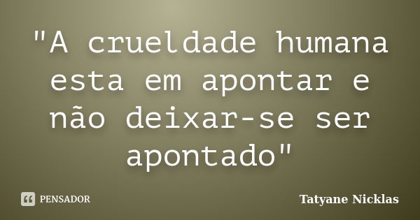 "A crueldade humana esta em apontar e não deixar-se ser apontado"... Frase de Tatyane Nicklas.