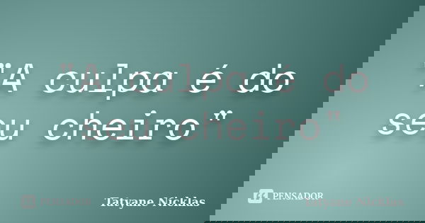 "A culpa é do seu cheiro"... Frase de Tatyane Nicklas.