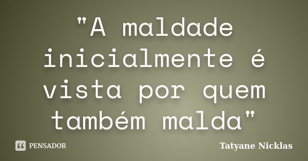 "A maldade inicialmente é vista por quem também malda"... Frase de Tatyane Nicklas.