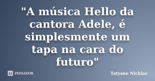 "A música Hello da cantora Adele, é simplesmente um tapa na cara do futuro"... Frase de Tatyane Nicklas.