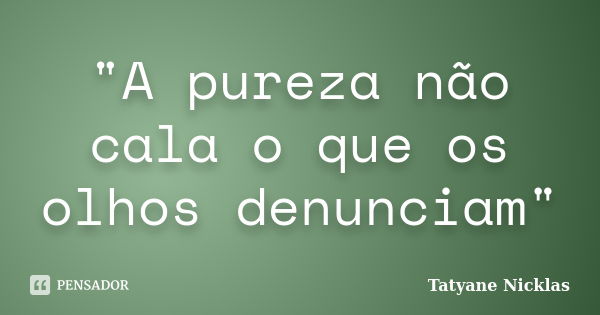 "A pureza não cala o que os olhos denunciam"... Frase de Tatyane Nicklas.