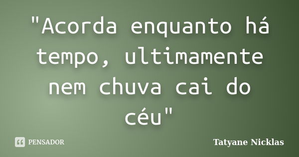 "Acorda enquanto há tempo, ultimamente nem chuva cai do céu"... Frase de Tatyane Nicklas.