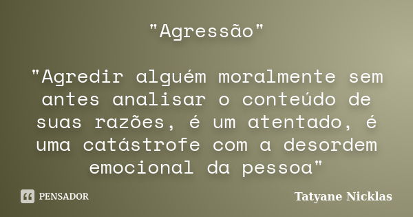 "Agressão" "Agredir alguém moralmente sem antes analisar o conteúdo de suas razões, é um atentado, é uma catástrofe com a desordem emocional da p... Frase de Tatyane Nicklas.