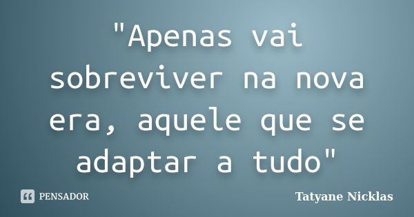 "Apenas vai sobreviver na nova era, aquele que se adaptar a tudo"... Frase de Tatyane Nicklas.