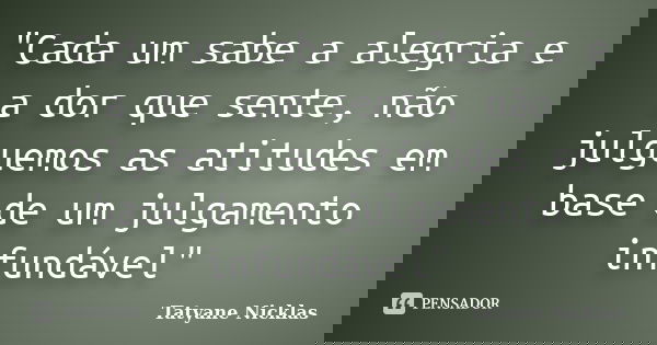 "Cada um sabe a alegria e a dor que sente, não julguemos as atitudes em base de um julgamento infundável"... Frase de Tatyane Nicklas.