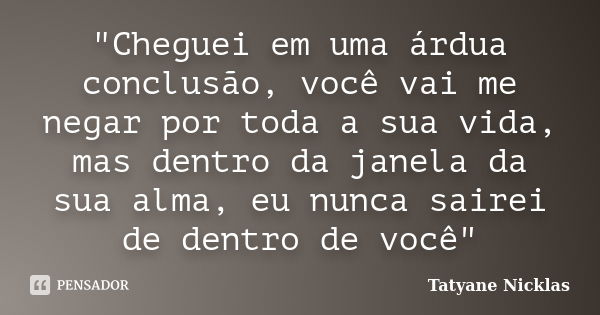 "Cheguei em uma árdua conclusão, você vai me negar por toda a sua vida, mas dentro da janela da sua alma, eu nunca sairei de dentro de você"... Frase de Tatyane Nicklas.