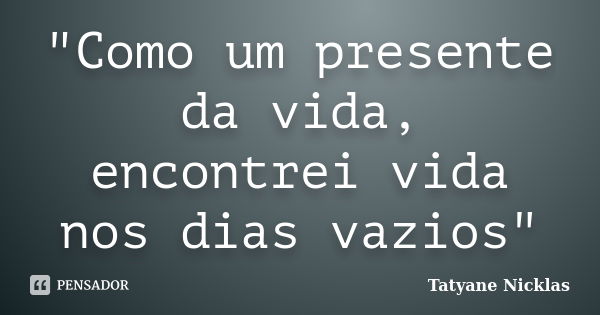 "Como um presente da vida, encontrei vida nos dias vazios"... Frase de Tatyane Nicklas.