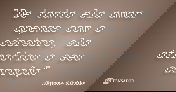"De tanto ela amar apenas com o cérebro, ela atrofiou o seu coração"... Frase de Tatyane Nicklas.