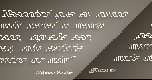 "Descobri que eu nunca mais serei a mesma pessoa, aquele ser, morreu, não existe mais dentro de mim"... Frase de Tatyane Nicklas.