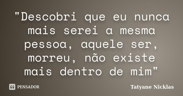 "Descobri que eu nunca mais serei a mesma pessoa, aquele ser, morreu, não existe mais dentro de mim"... Frase de Tatyane Nicklas.