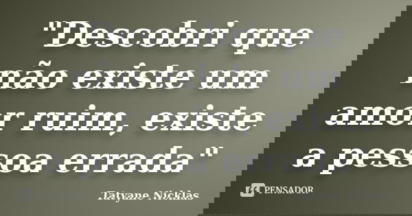 "Descobri que não existe um amor ruim, existe a pessoa errada"... Frase de Tatyane Nicklas.