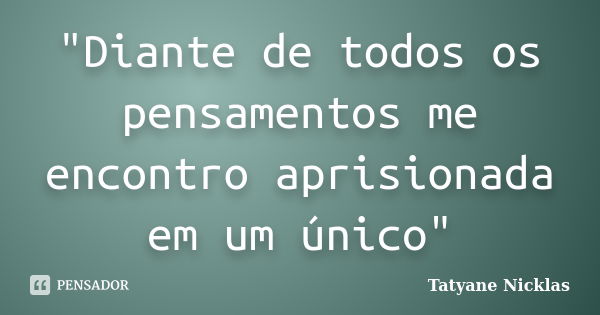 "Diante de todos os pensamentos me encontro aprisionada em um único"... Frase de Tatyane Nicklas.