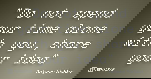 "Do not spend your time alone with you, share your idea"... Frase de Tatyane Nicklas.