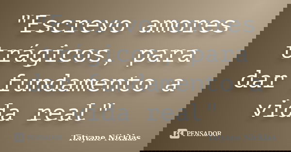 "Escrevo amores trágicos, para dar fundamento a vida real"... Frase de Tatyane Nicklas.