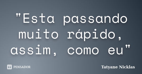 "Esta passando muito rápido, assim, como eu"... Frase de Tatyane Nicklas.