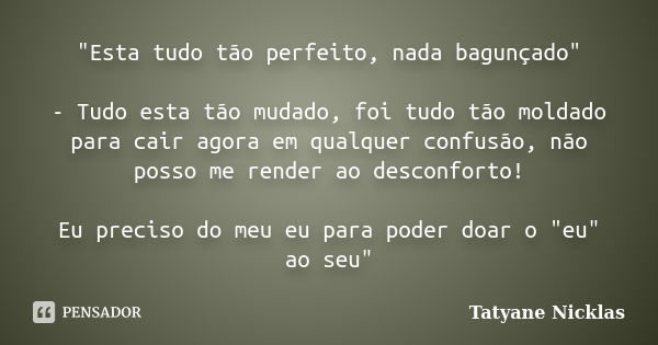 "Esta tudo tão perfeito, nada bagunçado" - Tudo esta tão mudado, foi tudo tão moldado para cair agora em qualquer confusão, não posso me render ao des... Frase de Tatyane Nicklas.