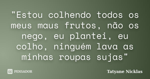 "Estou colhendo todos os meus maus frutos, não os nego, eu plantei, eu colho, ninguém lava as minhas roupas sujas"... Frase de Tatyane Nicklas.