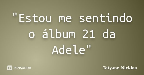"Estou me sentindo o álbum 21 da Adele"... Frase de Tatyane Nicklas.