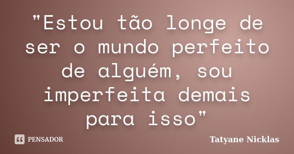 "Estou tão longe de ser o mundo perfeito de alguém, sou imperfeita demais para isso"... Frase de Tatyane Nicklas.