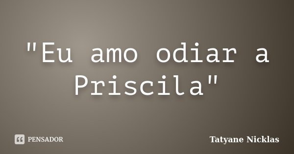 "Eu amo odiar a Priscila"... Frase de Tatyane Nicklas.