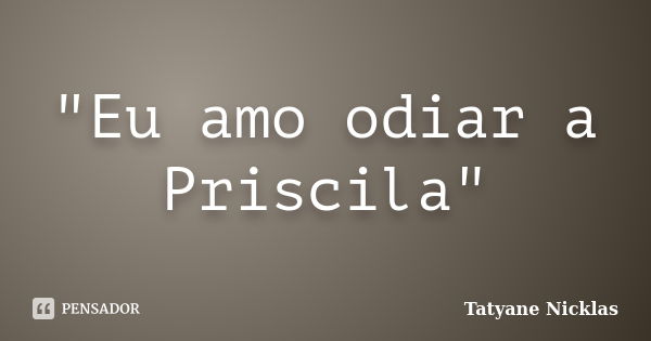 "Eu amo odiar a Priscila"... Frase de Tatyane Nicklas.