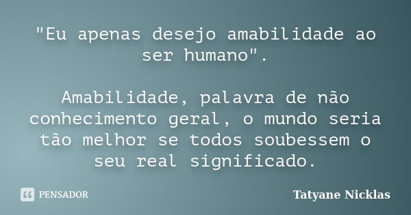 "Eu apenas desejo amabilidade ao ser humano". Amabilidade, palavra de não conhecimento geral, o mundo seria tão melhor se todos soubessem o seu real s... Frase de Tatyane Nicklas.